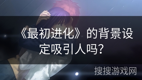 《最初进化》的背景设定吸引人吗？