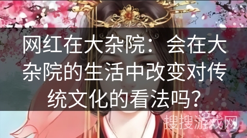 网红在大杂院：会在大杂院的生活中改变对传统文化的看法吗？