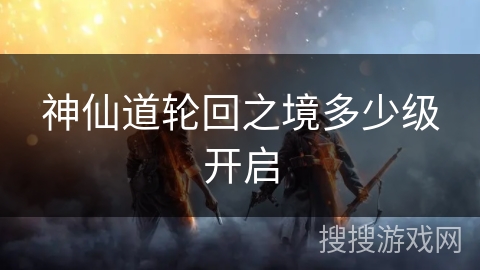 神仙道轮回之境多少级开启