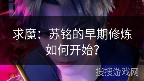 求魔：苏铭的早期修炼如何开始？