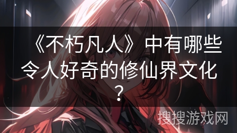 《不朽凡人》中有哪些令人好奇的修仙界文化？