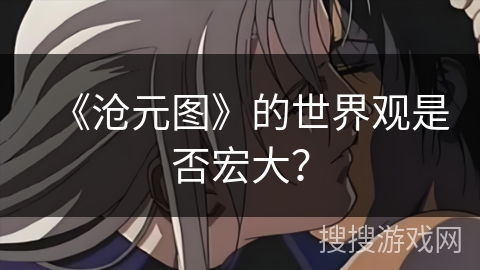 《沧元图》的世界观是否宏大？