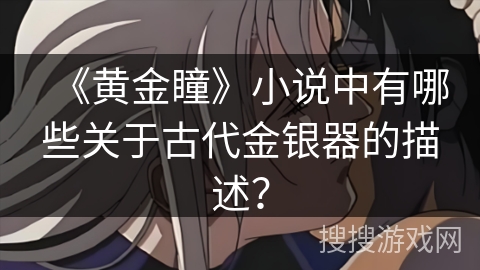 《黄金瞳》小说中有哪些关于古代金银器的描述？
