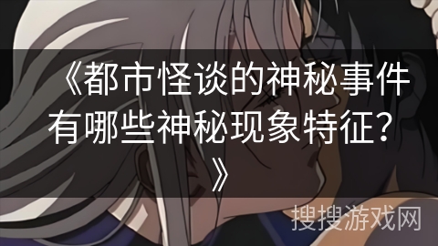 《都市怪谈的神秘事件有哪些神秘现象特征？》