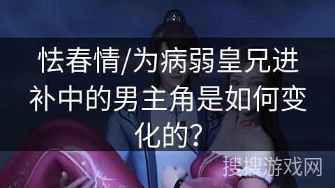 怯春情/为病弱皇兄进补中的男主角是如何变化的？