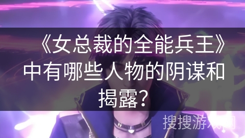 《女总裁的全能兵王》中有哪些人物的阴谋和揭露？