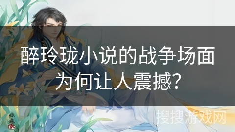 醉玲珑小说的战争场面为何让人震撼？