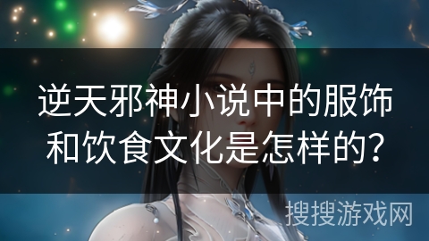 逆天邪神小说中的服饰和饮食文化是怎样的？