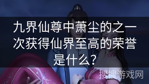 九界仙尊中萧尘的之一次获得仙界至高的荣誉是什么？