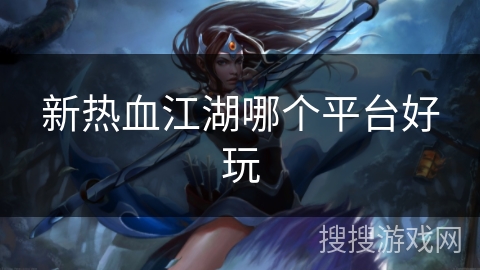 新热血江湖哪个平台好玩