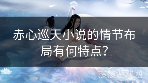 赤心巡天小说的情节布局有何特点？