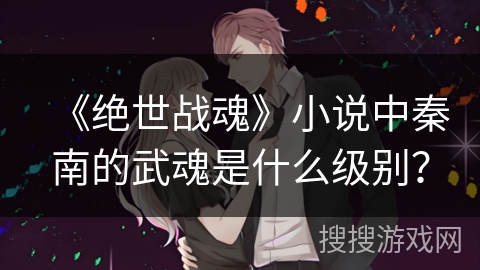 《绝世战魂》小说中秦南的武魂是什么级别？