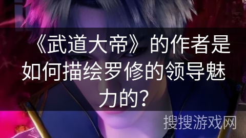 《武道大帝》的作者是如何描绘罗修的领导魅力的？