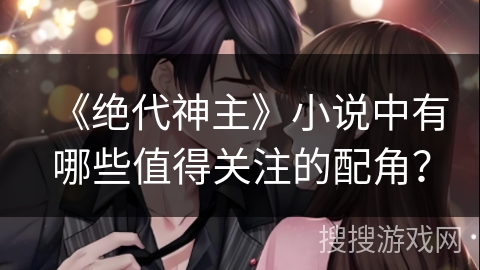 《绝代神主》小说中有哪些值得关注的配角？