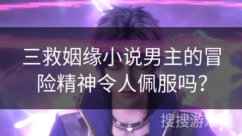 三救姻缘小说男主的冒险精神令人佩服吗？