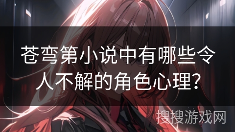 苍弯第小说中有哪些令人不解的角色心理？