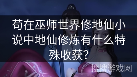 苟在巫师世界修地仙小说中地仙修炼有什么特殊收获？