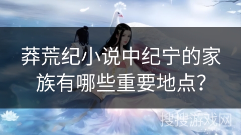 莽荒纪小说中纪宁的家族有哪些重要地点？