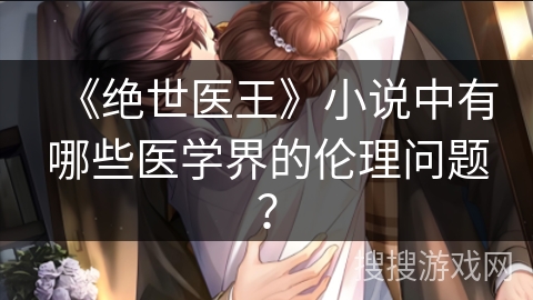 《绝世医王》小说中有哪些医学界的伦理问题？