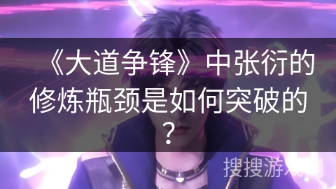 《大道争锋》中张衍的修炼瓶颈是如何突破的？