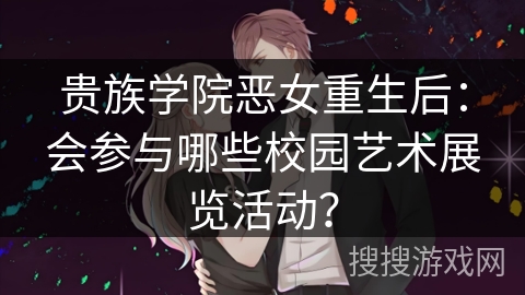 贵族学院恶女重生后：会参与哪些校园艺术展览活动？