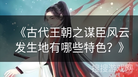 《古代王朝之谋臣风云发生地有哪些特色？》