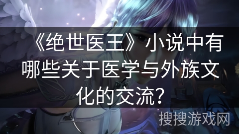 《绝世医王》小说中有哪些关于医学与外族文化的交流？