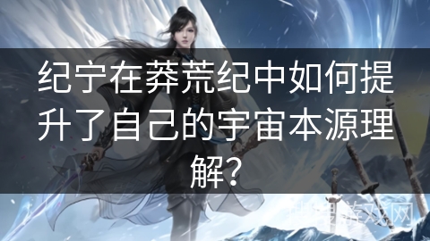 纪宁在莽荒纪中如何提升了自己的宇宙本源理解？