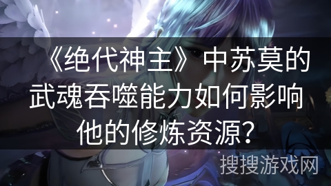 《绝代神主》中苏莫的武魂吞噬能力如何影响他的修炼资源？