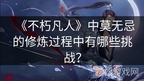 《不朽凡人》中莫无忌的修炼过程中有哪些挑战？