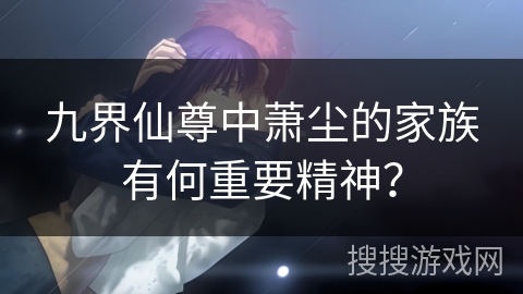 九界仙尊中萧尘的家族有何重要精神？