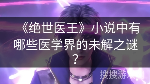 《绝世医王》小说中有哪些医学界的未解之谜？