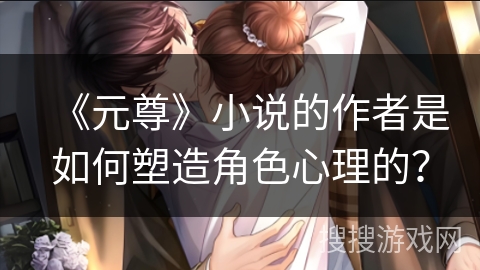 《元尊》小说的作者是如何塑造角色心理的？