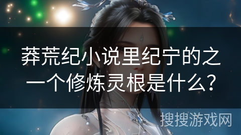 莽荒纪小说里纪宁的之一个修炼灵根是什么？