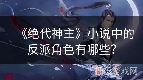 《绝代神主》小说中的反派角色有哪些？