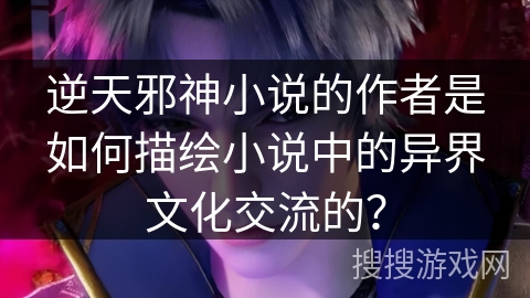 逆天邪神小说的作者是如何描绘小说中的异界文化交流的？