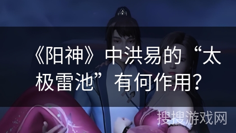《阳神》中洪易的“太极雷池”有何作用？