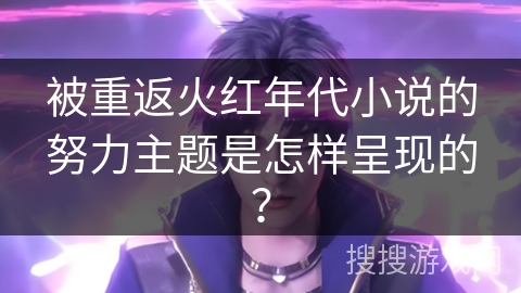 被重返火红年代小说的努力主题是怎样呈现的？