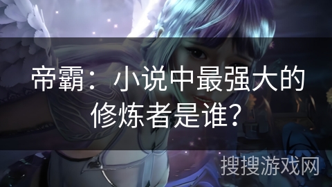 帝霸：小说中最强大的修炼者是谁？