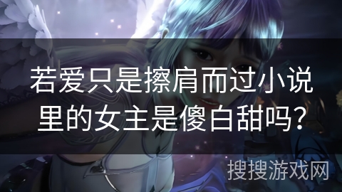 若爱只是擦肩而过小说里的女主是傻白甜吗？