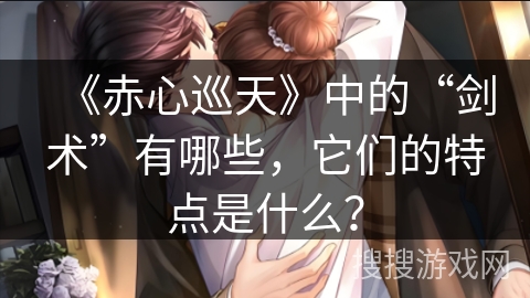 《赤心巡天》中的“剑术”有哪些，它们的特点是什么？