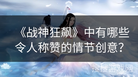 《战神狂飙》中有哪些令人称赞的情节创意？