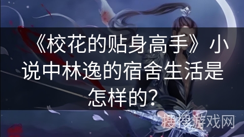 《校花的贴身高手》小说中林逸的宿舍生活是怎样的？