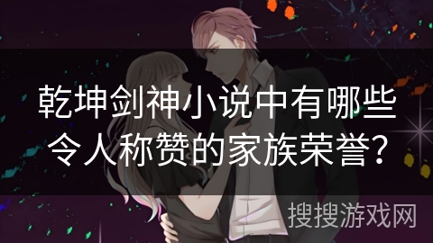 乾坤剑神小说中有哪些令人称赞的家族荣誉？