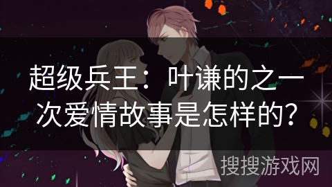 超级兵王：叶谦的之一次爱情故事是怎样的？