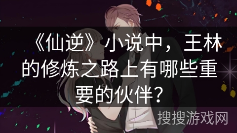 《仙逆》小说中，王林的修炼之路上有哪些重要的伙伴？