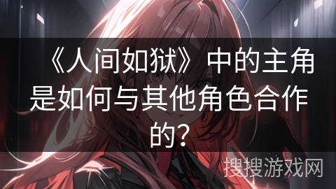 《人间如狱》中的主角是如何与其他角色合作的？