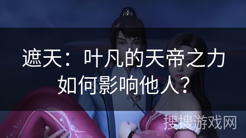 遮天：叶凡的天帝之力如何影响他人？