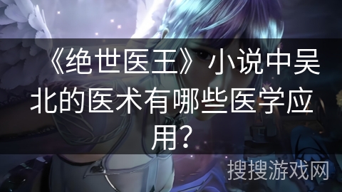 《绝世医王》小说中吴北的医术有哪些医学应用？