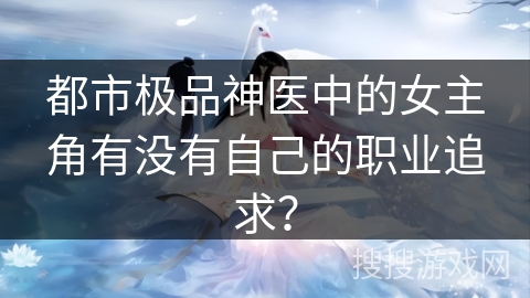 都市极品神医中的女主角有没有自己的职业追求？